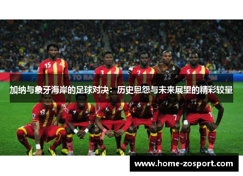 加纳与象牙海岸的足球对决:历史恩怨与未来展望的精彩较量