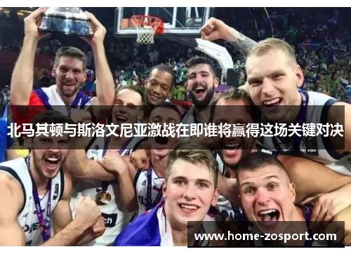 北马其顿与斯洛文尼亚激战在即谁将赢得这场关键对决