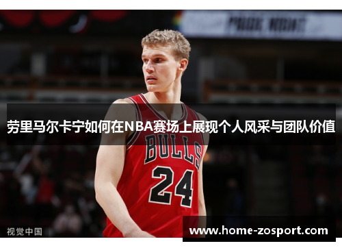 劳里马尔卡宁如何在NBA赛场上展现个人风采与团队价值