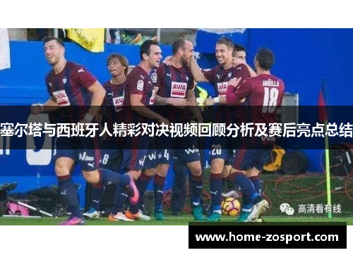 塞尔塔与西班牙人精彩对决视频回顾分析及赛后亮点总结