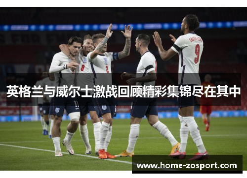 英格兰与威尔士激战回顾精彩集锦尽在其中