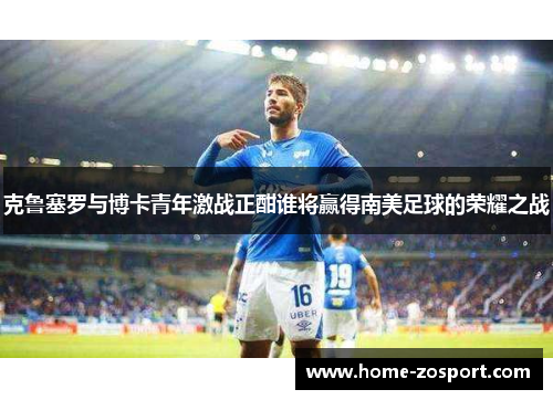 克鲁塞罗与博卡青年激战正酣谁将赢得南美足球的荣耀之战