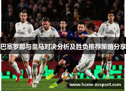 巴塞罗那与皇马对决分析及胜负推荐策略分享